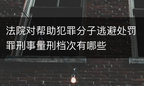 法院对帮助犯罪分子逃避处罚罪刑事量刑档次有哪些