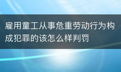 雇用童工从事危重劳动行为构成犯罪的该怎么样判罚