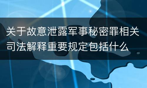 关于故意泄露军事秘密罪相关司法解释重要规定包括什么