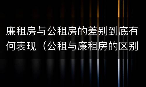 廉租房与公租房的差别到底有何表现（公租与廉租房的区别）