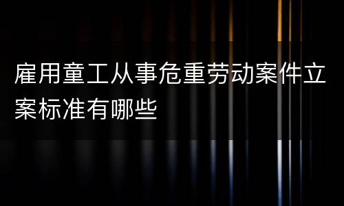 雇用童工从事危重劳动案件立案标准有哪些