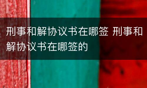 刑事和解协议书在哪签 刑事和解协议书在哪签的