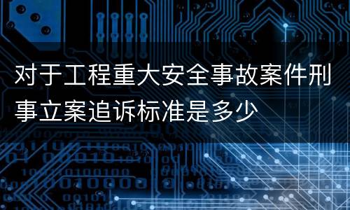 对于工程重大安全事故案件刑事立案追诉标准是多少