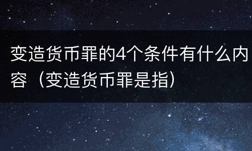 变造货币罪的4个条件有什么内容（变造货币罪是指）