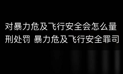 对暴力危及飞行安全会怎么量刑处罚 暴力危及飞行安全罪司法解释