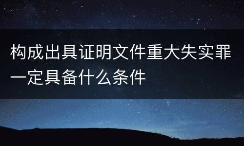 构成出具证明文件重大失实罪一定具备什么条件
