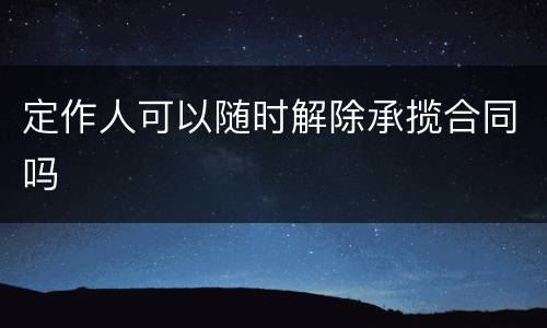 定作人可以随时解除承揽合同吗