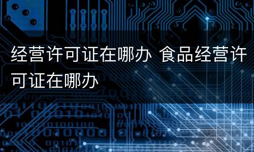 经营许可证在哪办 食品经营许可证在哪办