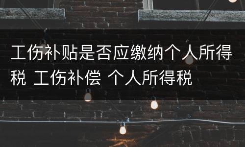 工伤补贴是否应缴纳个人所得税 工伤补偿 个人所得税