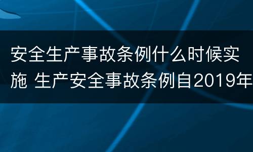 安全生产事故条例什么时候实施 生产安全事故条例自2019年几月几日起实施