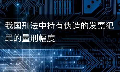 我国刑法中持有伪造的发票犯罪的量刑幅度