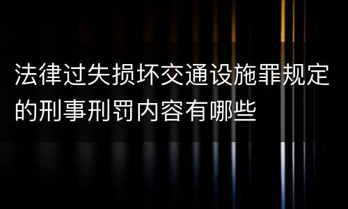 法律过失损坏交通设施罪规定的刑事刑罚内容有哪些