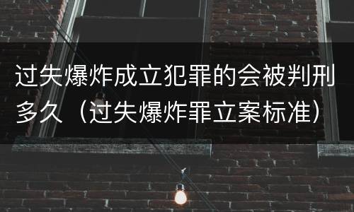 过失爆炸成立犯罪的会被判刑多久（过失爆炸罪立案标准）