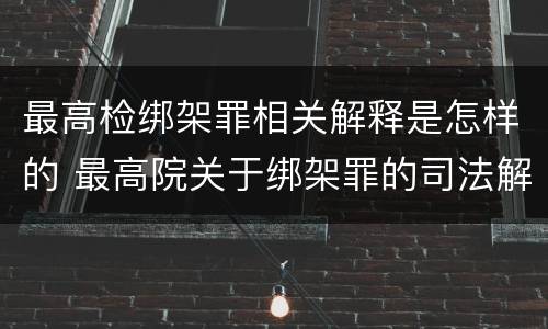 最高检绑架罪相关解释是怎样的 最高院关于绑架罪的司法解释