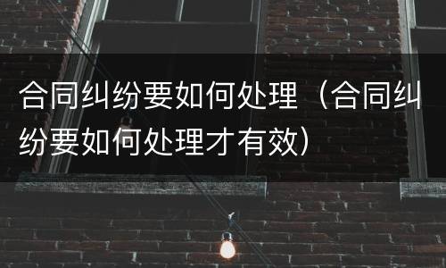 合同纠纷要如何处理（合同纠纷要如何处理才有效）