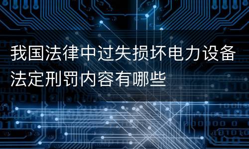 我国法律中过失损坏电力设备法定刑罚内容有哪些