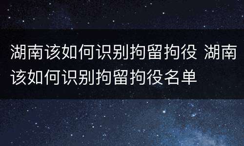 湖南该如何识别拘留拘役 湖南该如何识别拘留拘役名单