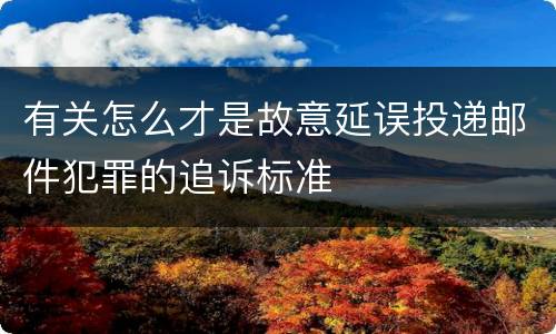 有关怎么才是故意延误投递邮件犯罪的追诉标准