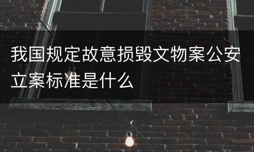 我国规定故意损毁文物案公安立案标准是什么