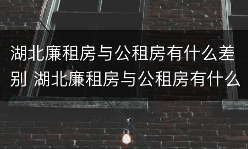 湖北廉租房与公租房有什么差别 湖北廉租房与公租房有什么差别吗