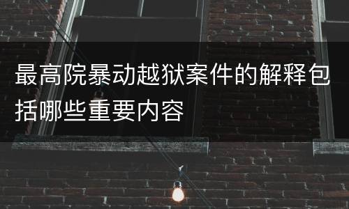 最高院暴动越狱案件的解释包括哪些重要内容