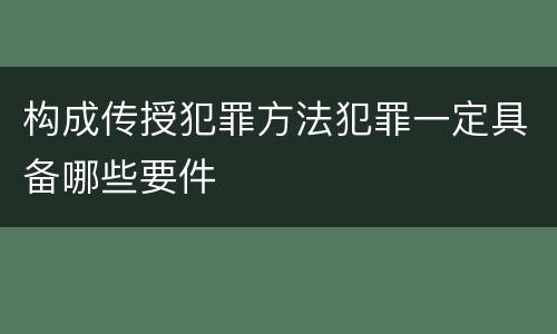 构成传授犯罪方法犯罪一定具备哪些要件