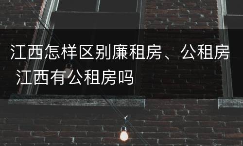 江西怎样区别廉租房、公租房 江西有公租房吗