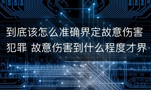 到底该怎么准确界定故意伤害犯罪 故意伤害到什么程度才界定为犯罪?