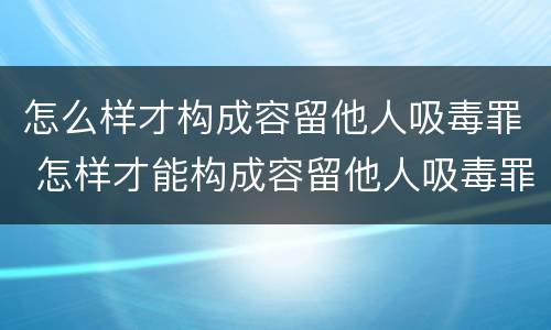 怎么样才构成容留他人吸毒罪 怎样才能构成容留他人吸毒罪