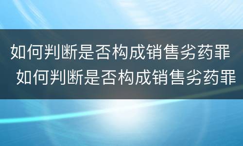 如何判断是否构成销售劣药罪 如何判断是否构成销售劣药罪行为