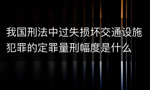 我国刑法中过失损坏交通设施犯罪的定罪量刑幅度是什么