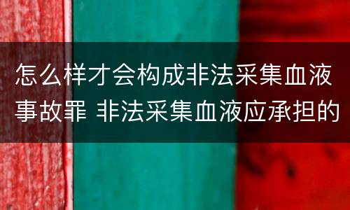 怎么样才会构成非法采集血液事故罪 非法采集血液应承担的法律责任