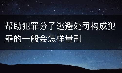 帮助犯罪分子逃避处罚构成犯罪的一般会怎样量刑