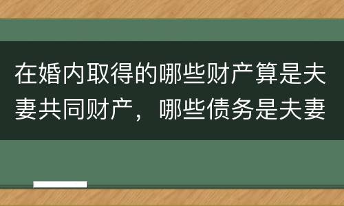 在婚内取得的哪些财产算是夫妻共同财产，哪些债务是夫妻共同债务
