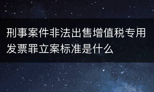 刑事案件非法出售增值税专用发票罪立案标准是什么
