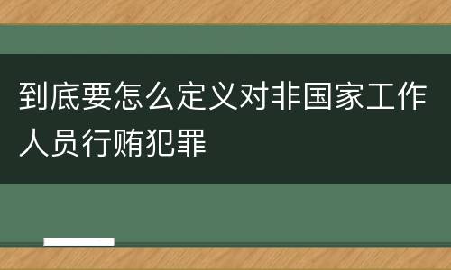 到底要怎么定义对非国家工作人员行贿犯罪