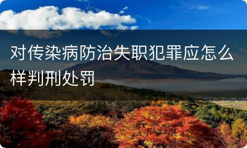 对传染病防治失职犯罪应怎么样判刑处罚