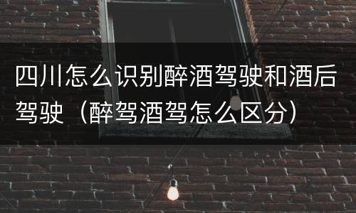 四川怎么识别醉酒驾驶和酒后驾驶（醉驾酒驾怎么区分）