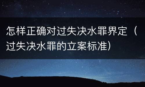 怎样正确对过失决水罪界定（过失决水罪的立案标准）