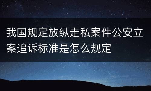我国规定放纵走私案件公安立案追诉标准是怎么规定