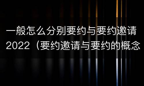 一般怎么分别要约与要约邀请2022（要约邀请与要约的概念）