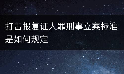 打击报复证人罪刑事立案标准是如何规定