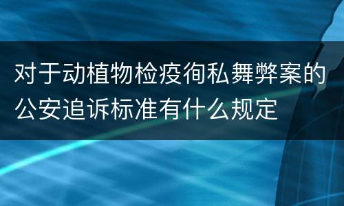 对于动植物检疫徇私舞弊案的公安追诉标准有什么规定