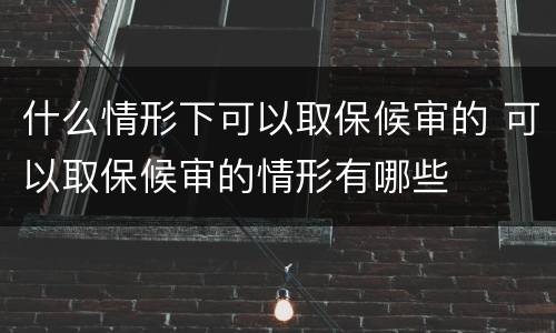 什么情形下可以取保候审的 可以取保候审的情形有哪些
