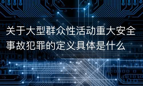 关于大型群众性活动重大安全事故犯罪的定义具体是什么