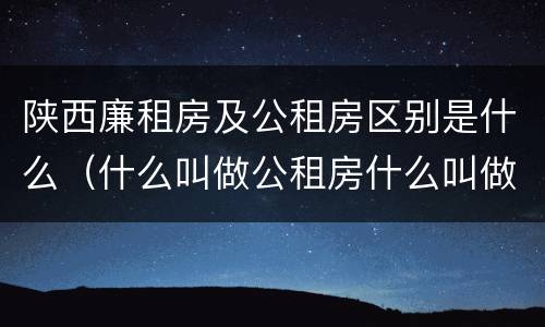 陕西廉租房及公租房区别是什么（什么叫做公租房什么叫做廉租房）