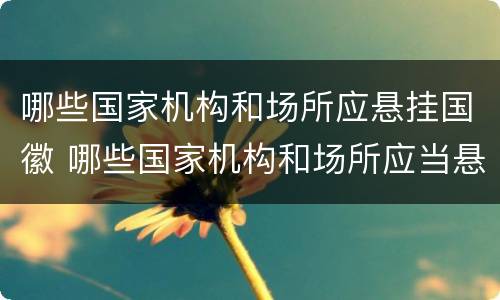 哪些国家机构和场所应悬挂国徽 哪些国家机构和场所应当悬挂国徽?