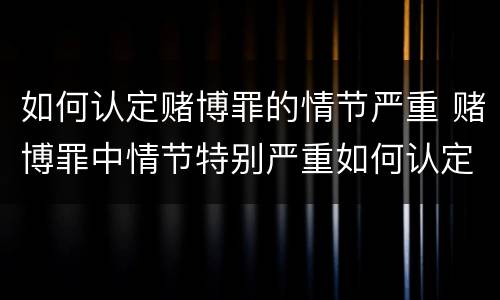如何认定赌博罪的情节严重 赌博罪中情节特别严重如何认定
