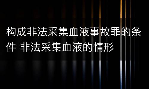 构成非法采集血液事故罪的条件 非法采集血液的情形
