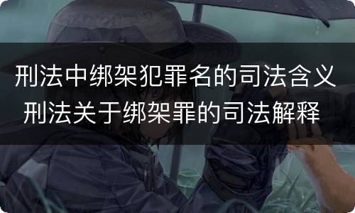 刑法中绑架犯罪名的司法含义 刑法关于绑架罪的司法解释